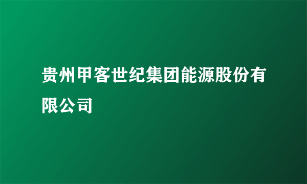 贵州甲客世纪集团能源股份有限公司