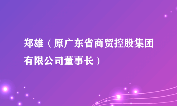 郑雄（原广东省商贸控股集团有限公司董事长）