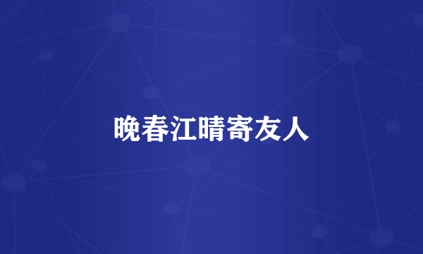 晚春江晴寄友人