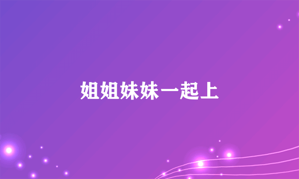 姐姐妹妹一起上