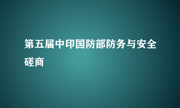 第五届中印国防部防务与安全磋商