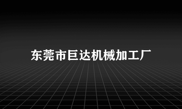 东莞市巨达机械加工厂