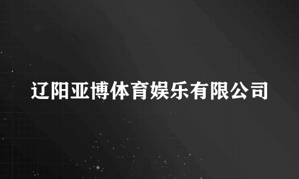 辽阳亚博体育娱乐有限公司