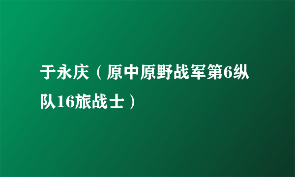 于永庆（原中原野战军第6纵队16旅战士）