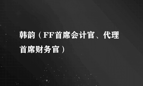 韩韵（FF首席会计官、代理首席财务官）