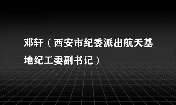 邓轩（西安市纪委派出航天基地纪工委副书记）
