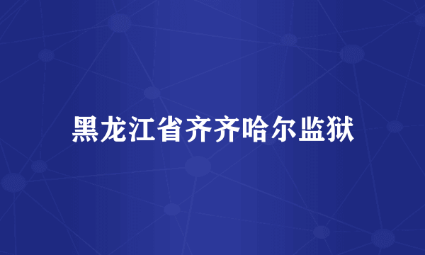 黑龙江省齐齐哈尔监狱