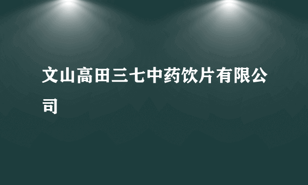 文山高田三七中药饮片有限公司