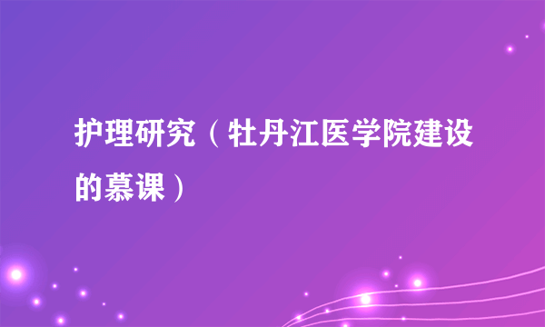 护理研究（牡丹江医学院建设的慕课）