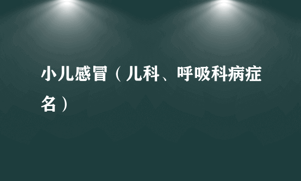 小儿感冒（儿科、呼吸科病症名）