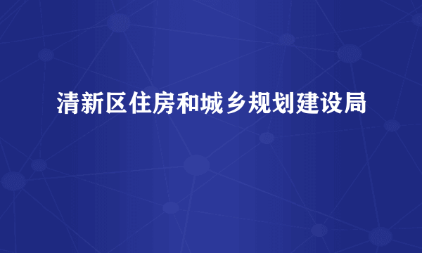 清新区住房和城乡规划建设局
