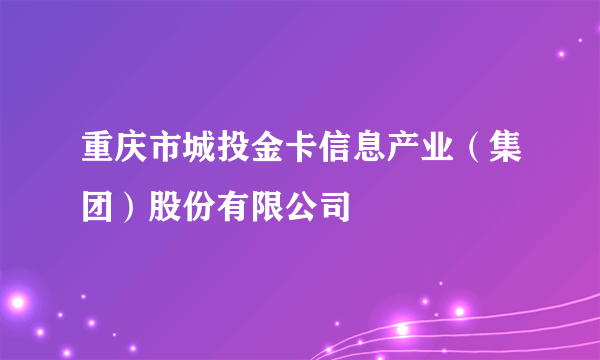 重庆市城投金卡信息产业（集团）股份有限公司