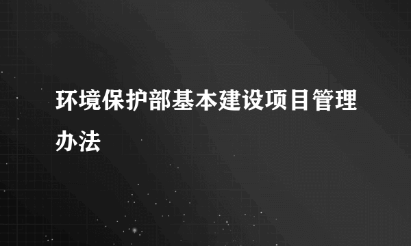 环境保护部基本建设项目管理办法