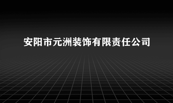 安阳市元洲装饰有限责任公司
