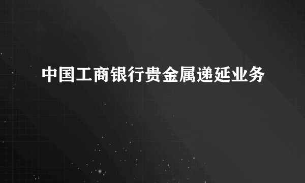 中国工商银行贵金属递延业务