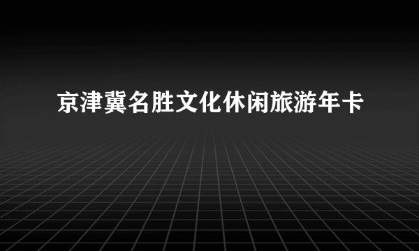 京津冀名胜文化休闲旅游年卡