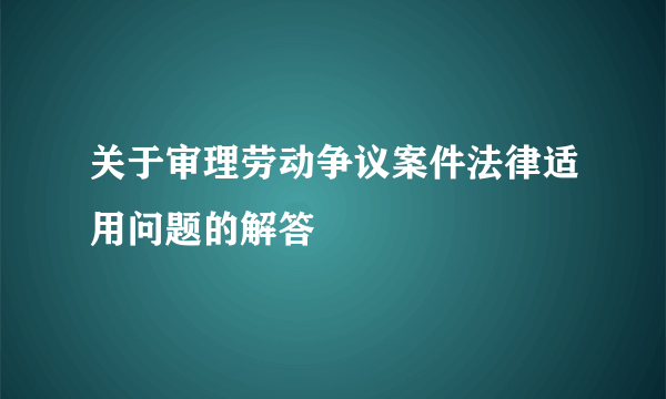 关于审理劳动争议案件法律适用问题的解答