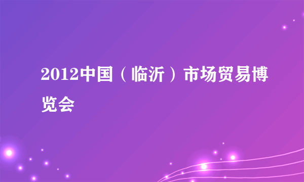 2012中国（临沂）市场贸易博览会