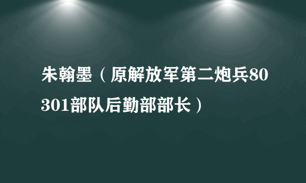 朱翰墨（原解放军第二炮兵80301部队后勤部部长）