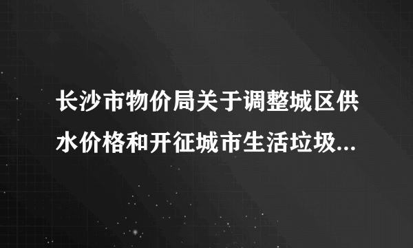长沙市物价局关于调整城区供水价格和开征城市生活垃圾处理费的通知