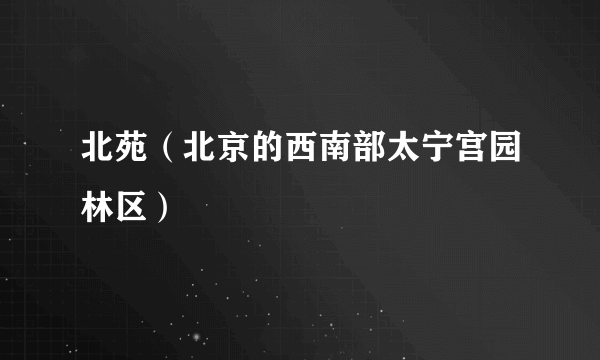 北苑（北京的西南部太宁宫园林区）