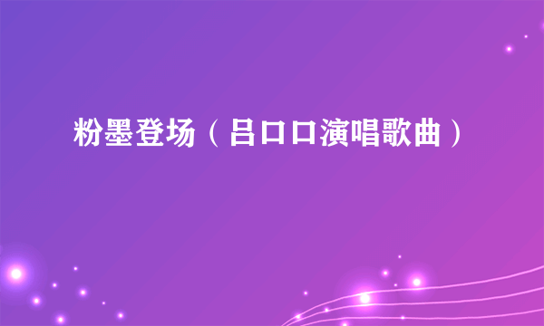 粉墨登场（吕口口演唱歌曲）