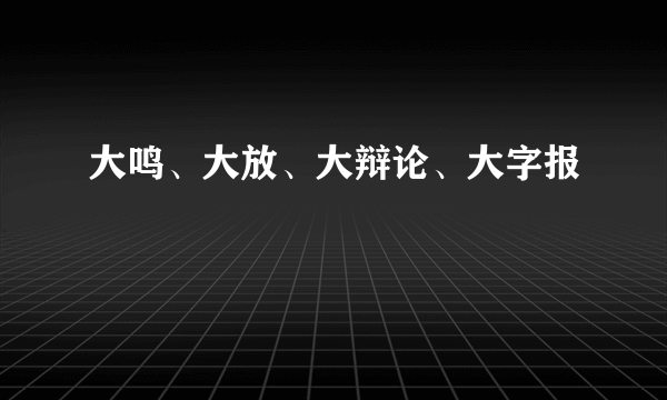 大鸣、大放、大辩论、大字报