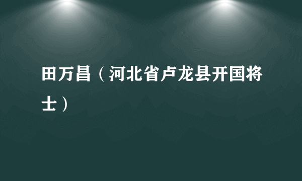 田万昌（河北省卢龙县开国将士）