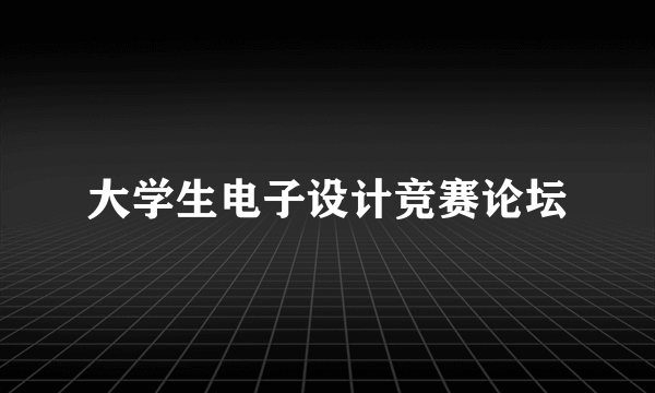 大学生电子设计竞赛论坛