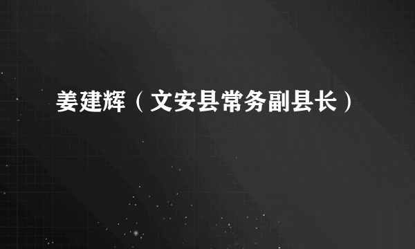 姜建辉（文安县常务副县长）