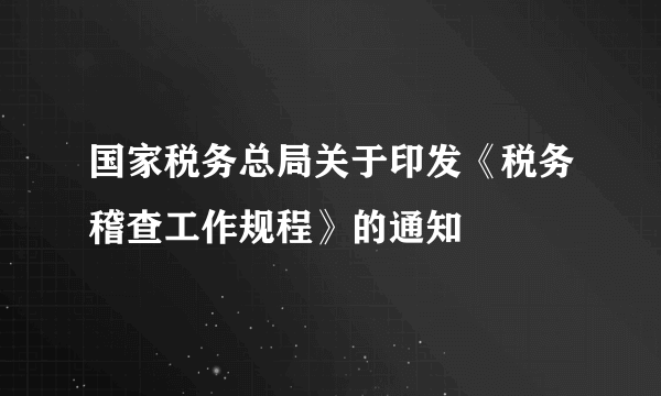 国家税务总局关于印发《税务稽查工作规程》的通知