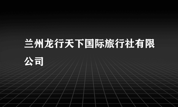 兰州龙行天下国际旅行社有限公司