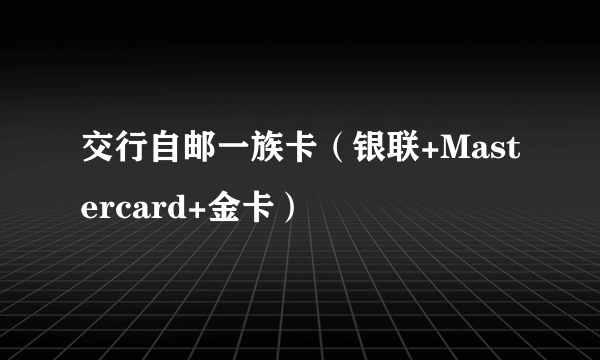 交行自邮一族卡（银联+Mastercard+金卡）