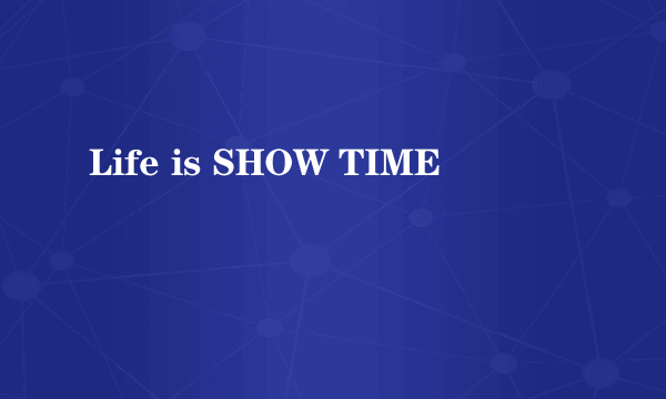 Life is SHOW TIME