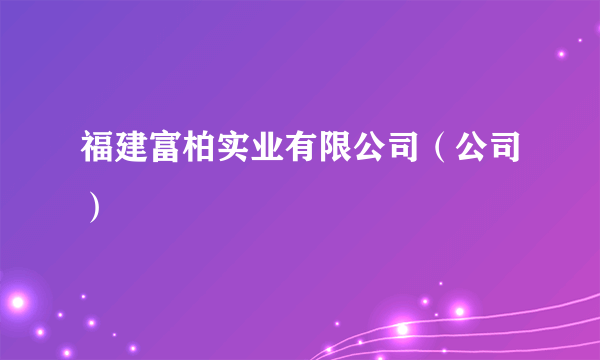 福建富柏实业有限公司(公司)