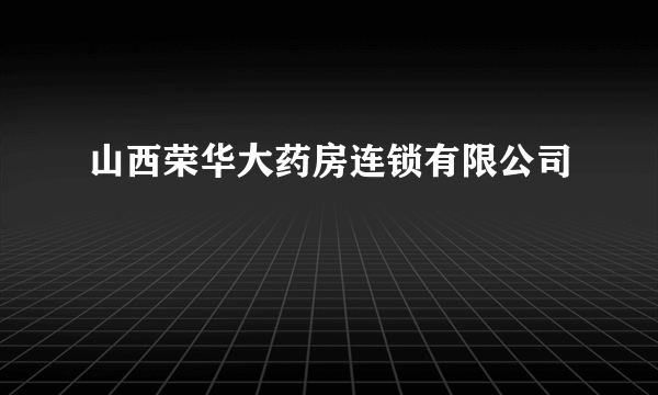 山西荣华大药房连锁有限公司