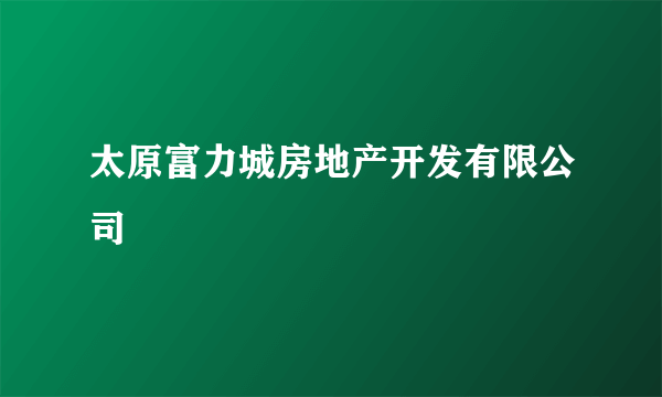 太原富力城房地产开发有限公司