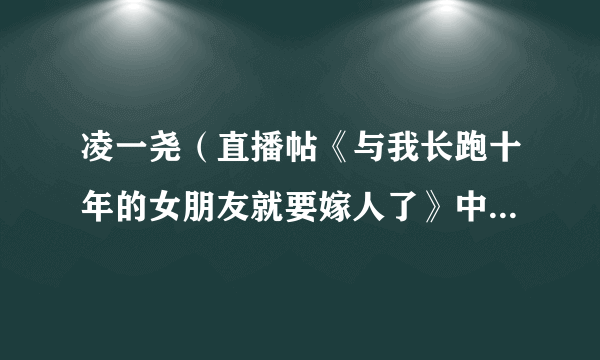 凌一尧（直播帖《与我长跑十年的女朋友就要嫁人了》中的主人公）