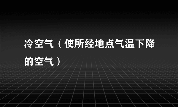 冷空气(使所经地点气温下降的空气)