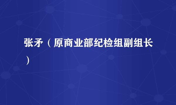 张矛（原商业部纪检组副组长）