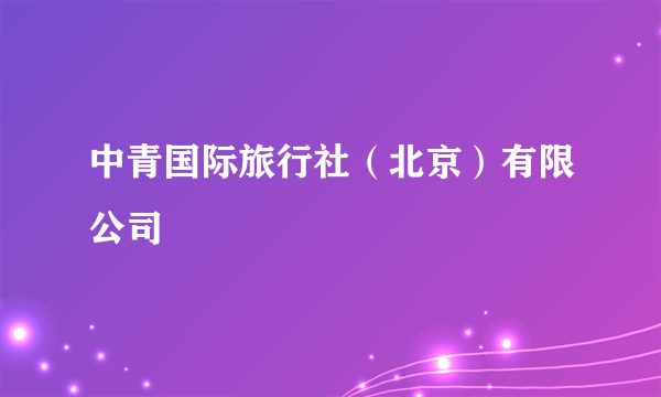 中青国际旅行社（北京）有限公司