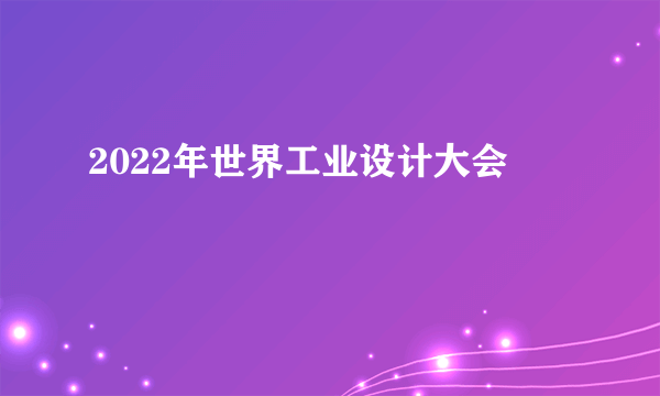 2022年世界工业设计大会