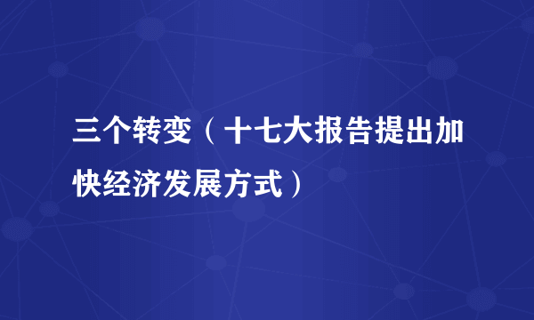 三个转变（十七大报告提出加快经济发展方式）