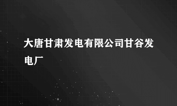 大唐甘肃发电有限公司甘谷发电厂