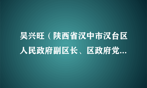 吴兴旺（陕西省汉中市汉台区人民政府副区长、区政府党组成员）