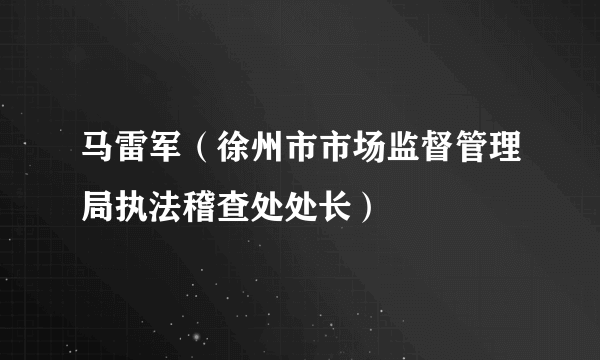 马雷军（徐州市市场监督管理局执法稽查处处长）