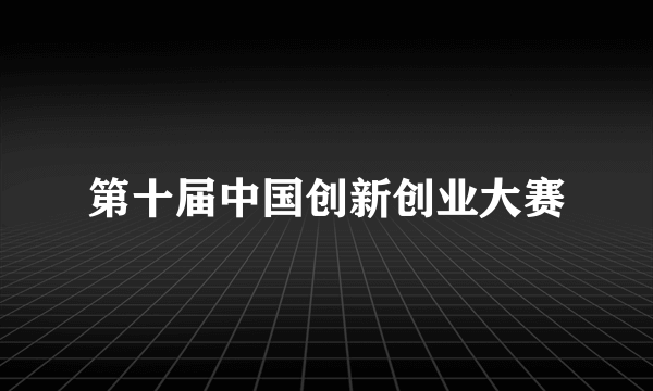 第十届中国创新创业大赛