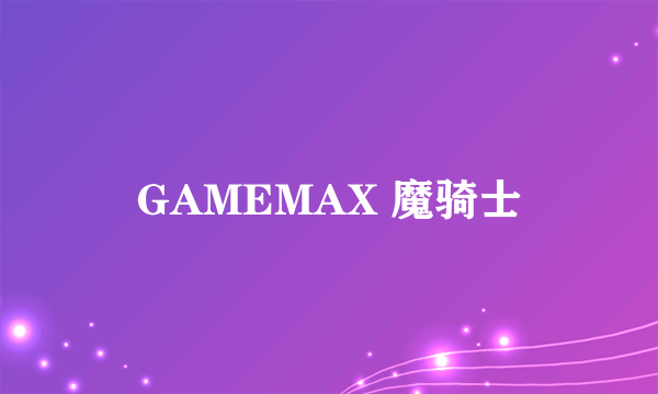 GAMEMAX 魔骑士