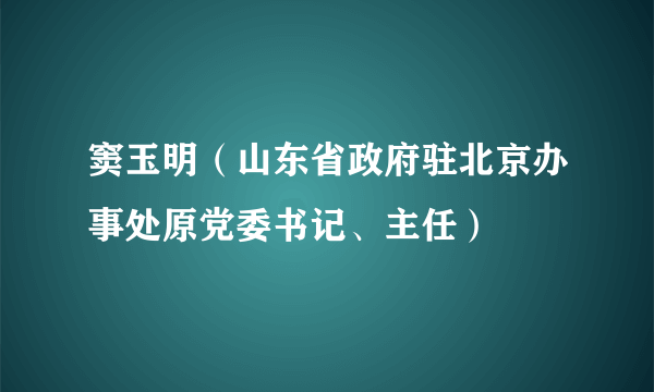 窦玉明（山东省政府驻北京办事处原党委书记、主任）