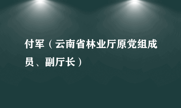 付军（云南省林业厅原党组成员、副厅长）
